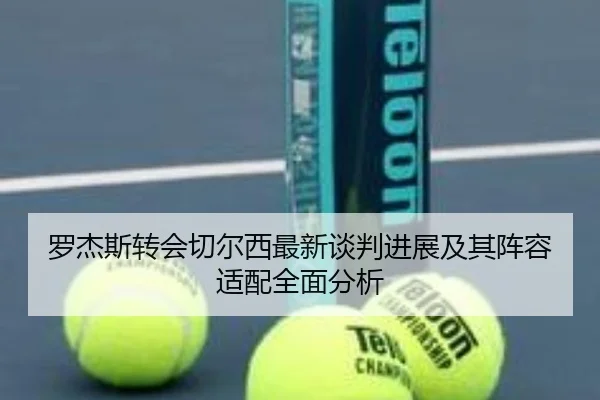 罗杰斯转会切尔西最新谈判进展及其阵容适配全面分析